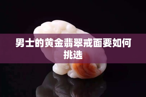 男士的黃金翡翠戒面要如何挑選
