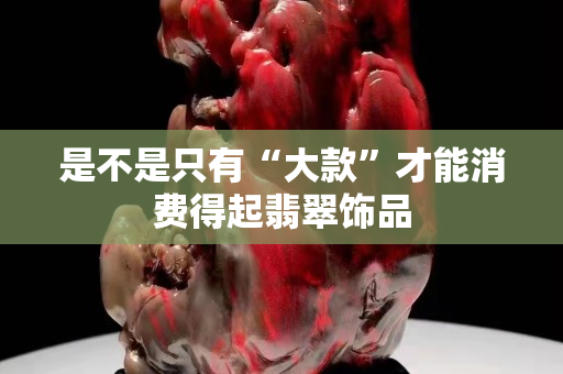 是不是只有“大款”才能消費得起翡翠飾品