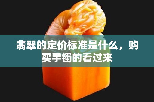翡翠的定價標準是什么，購買手鐲的看過來