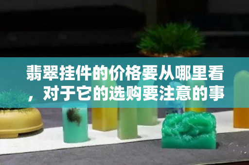 翡翠掛件的價格要從哪里看，對于它的選購要注意的事項