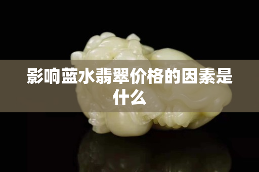 影響藍(lán)水翡翠價(jià)格的因素是什么