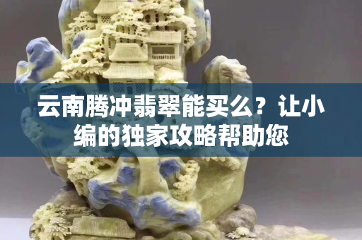 云南騰沖翡翠能買么？讓小編的獨(dú)家攻略幫助您