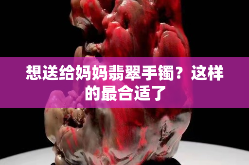 想送給媽媽翡翠手鐲？這樣的最合適了