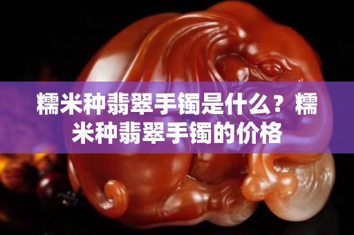 糯米種翡翠手鐲是什么？糯米種翡翠手鐲的價格