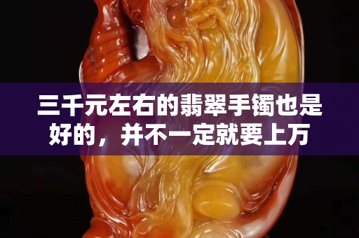 三千元左右的翡翠手鐲也是好的，并不一定就要上萬