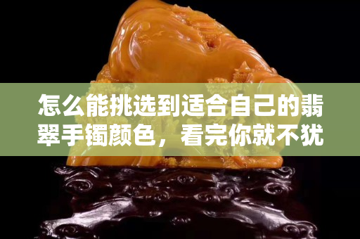 怎么能挑選到適合自己的翡翠手鐲顏色，看完你就不猶豫了