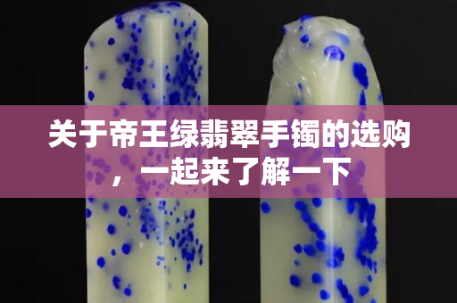 關于帝王綠翡翠手鐲的選購，一起來了解一下