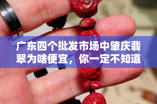 廣東四個批發市場中肇慶翡翠為啥便宜，你一定不知道這個