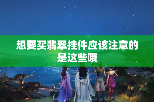 想要買翡翠掛件應(yīng)該注意的是這些哦