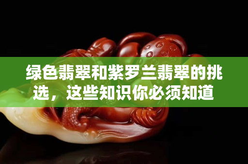 綠色翡翠和紫羅蘭翡翠的挑選，這些知識你必須知道