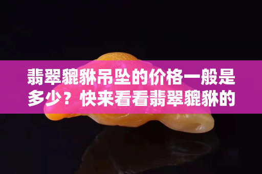 翡翠貔貅吊墜的價格一般是多少？快來看看翡翠貔貅的價格