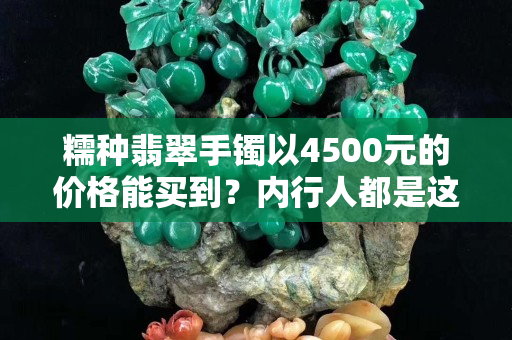 糯種翡翠手鐲以4500元的價格能買到？內(nèi)行人都是這樣做的