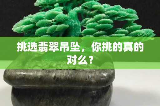 挑選翡翠吊墜，你挑的真的對么？