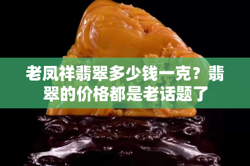 老鳳祥翡翠多少錢一克？翡翠的價格都是老話題了