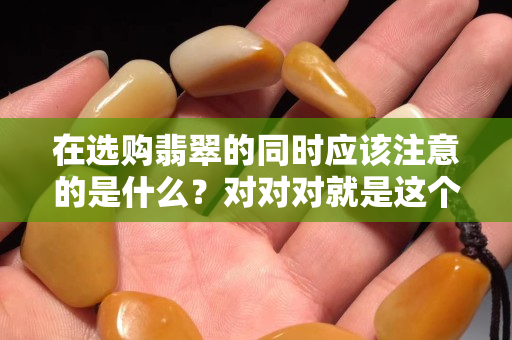 在選購(gòu)翡翠的同時(shí)應(yīng)該注意的是什么？對(duì)對(duì)對(duì)就是這個(gè)！（一）
