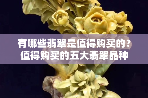 有哪些翡翠是值得購買的？值得購買的五大翡翠品種
