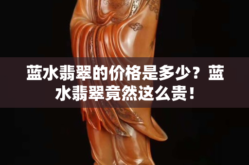 藍(lán)水翡翠的價(jià)格是多少？藍(lán)水翡翠竟然這么貴！