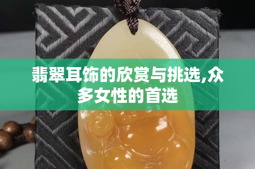翡翠耳飾的欣賞與挑選,眾多女性的首選