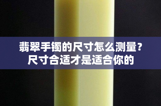 翡翠手鐲的尺寸怎么測量？尺寸合適才是適合你的