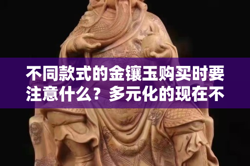 不同款式的金鑲玉購買時要注意什么？多元化的現在不能有老舊思想了