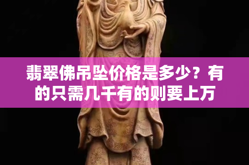 翡翠佛吊墜價格是多少？有的只需幾千有的則要上萬