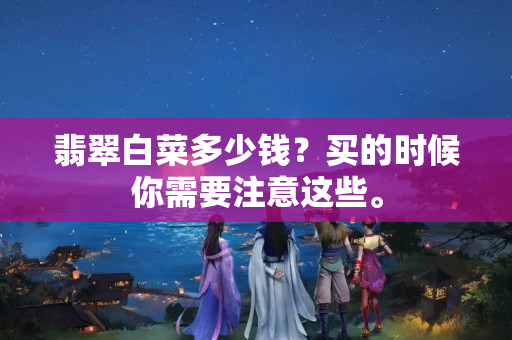 翡翠白菜多少錢？買的時候你需要注意這些。