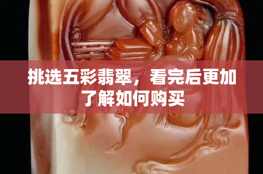 挑選五彩翡翠，看完后更加了解如何購(gòu)買