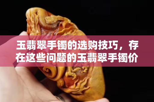玉翡翠手鐲的選購技巧，存在這些問題的玉翡翠手鐲價值大跌