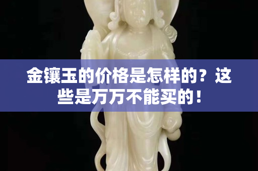金鑲玉的價格是怎樣的？這些是萬萬不能買的！