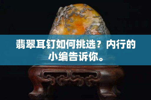 翡翠耳釘如何挑選？內行的小編告訴你。