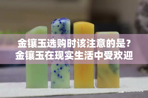 金鑲玉選購時該注意的是？金鑲玉在現實生活中受歡迎的程度由此看出