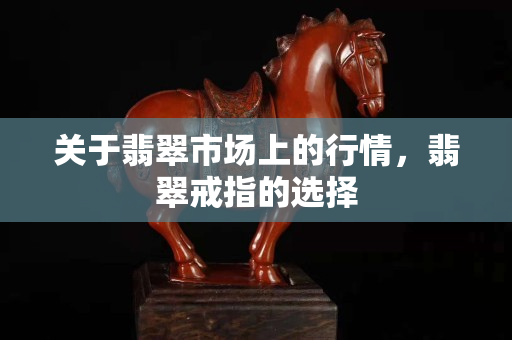 關于翡翠市場上的行情，翡翠戒指的選擇