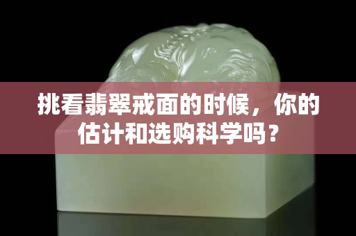 挑看翡翠戒面的時候，你的估計和選購科學嗎？