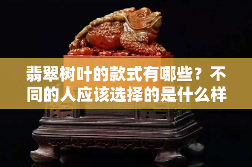 翡翠樹(shù)葉的款式有哪些？不同的人應(yīng)該選擇的是什么樣的