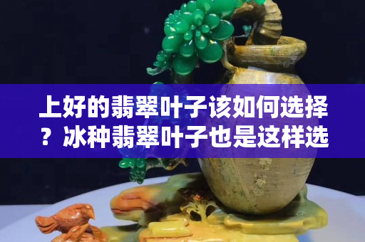 上好的翡翠葉子該如何選擇？冰種翡翠葉子也是這樣選擇的！