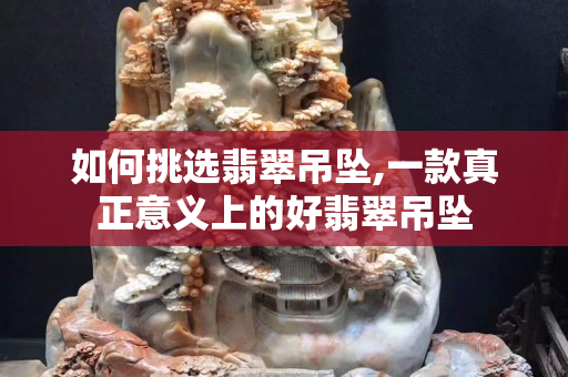 如何挑選翡翠吊墜,一款真正意義上的好翡翠吊墜