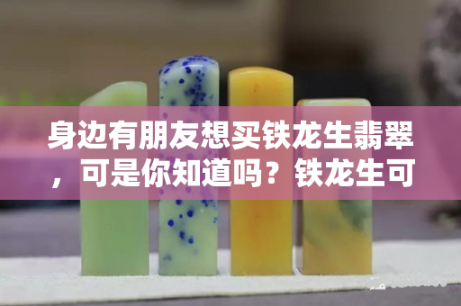 身邊有朋友想買鐵龍生翡翠，可是你知道嗎？鐵龍生可以分為八級(jí)