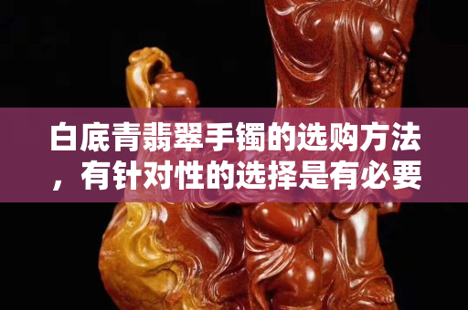 白底青翡翠手鐲的選購方法，有針對性的選擇是有必要的