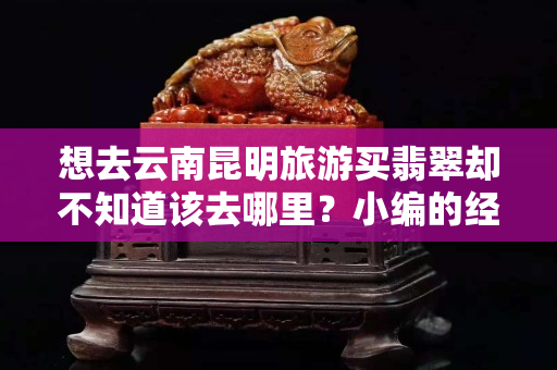 想去云南昆明旅游買翡翠卻不知道該去哪里？小編的經驗以及總結所得