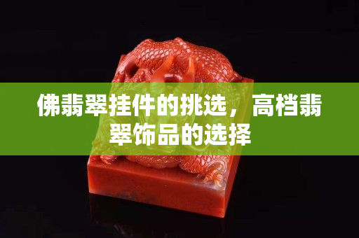 佛翡翠掛件的挑選，高檔翡翠飾品的選擇
