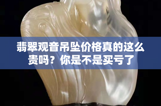 翡翠觀音吊墜價(jià)格真的這么貴嗎？你是不是買虧了