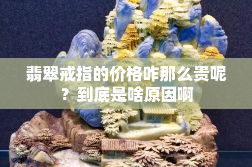 翡翠戒指的價格咋那么貴呢？到底是啥原因啊