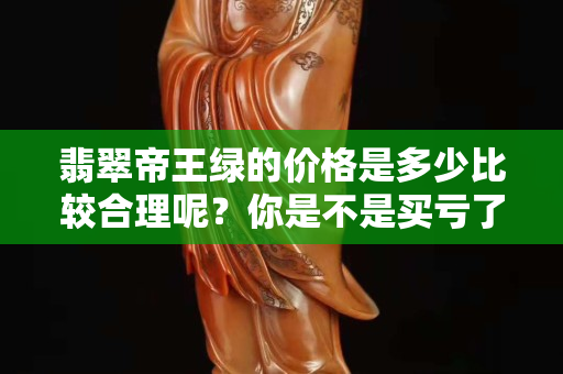 翡翠帝王綠的價(jià)格是多少比較合理呢？你是不是買虧了