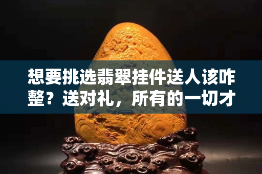 想要挑選翡翠掛件送人該咋整？送對禮，所有的一切才會事半功倍