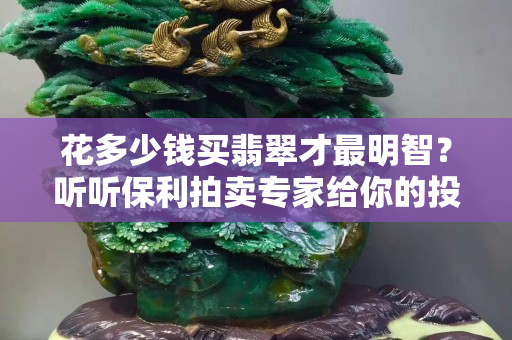 花多少錢買翡翠才最明智？聽聽保利拍賣專家給你的投資建議。