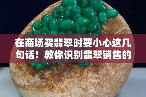 在商場買翡翠時要小心這幾句話！教你識別翡翠銷售的幾個套路