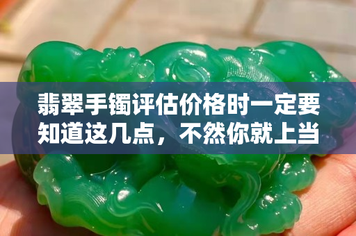 翡翠手鐲評估價格時一定要知道這幾點，不然你就上當了