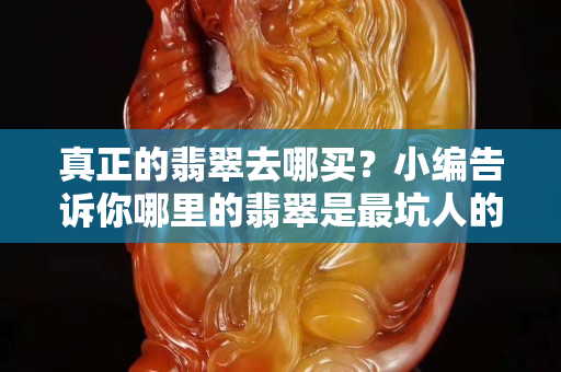 真正的翡翠去哪買？小編告訴你哪里的翡翠是最坑人的！