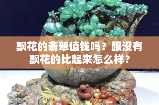 飄花的翡翠值錢嗎？跟沒有飄花的比起來怎么樣？