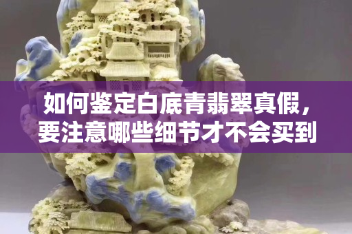 如何鑒定白底青翡翠真假，要注意哪些細節(jié)才不會買到假貨？
